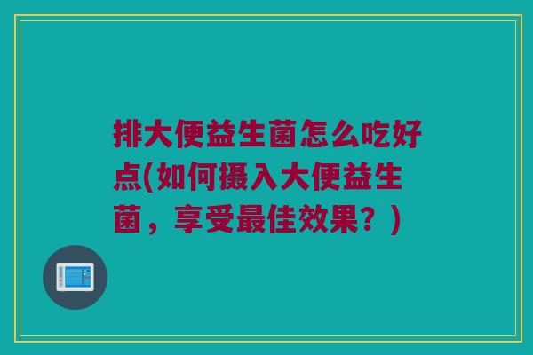 排大便益生菌怎么吃好点(如何摄入大便益生菌，享受最佳效果？)