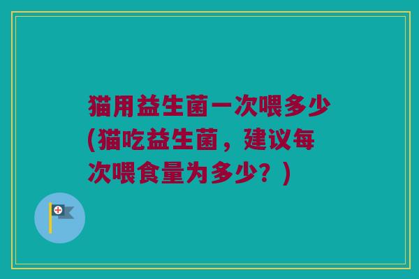 猫用益生菌一次喂多少(猫吃益生菌，建议每次喂食量为多少？)