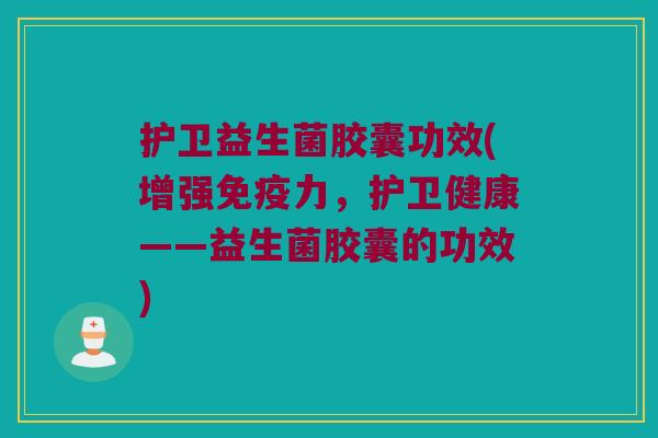护卫益生菌胶囊功效(增强免疫力，护卫健康——益生菌胶囊的功效)