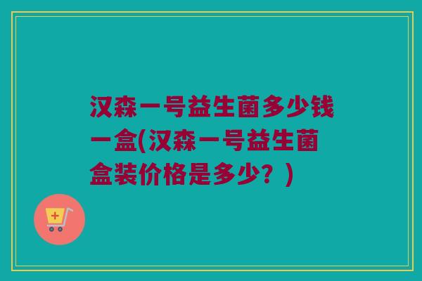 汉森一号益生菌多少钱一盒(汉森一号益生菌盒装价格是多少？)