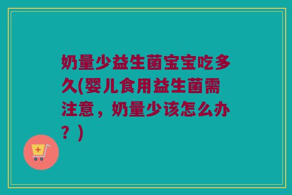 奶量少益生菌宝宝吃多久(婴儿食用益生菌需注意，奶量少该怎么办？)