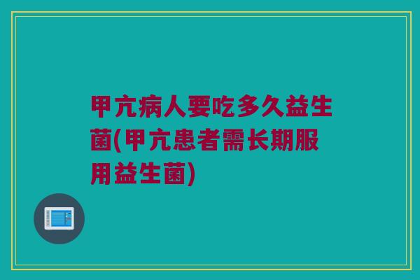 甲亢病人要吃多久益生菌(甲亢患者需长期服用益生菌)