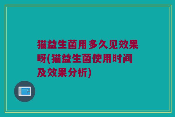 猫益生菌用多久见效果呀(猫益生菌使用时间及效果分析)