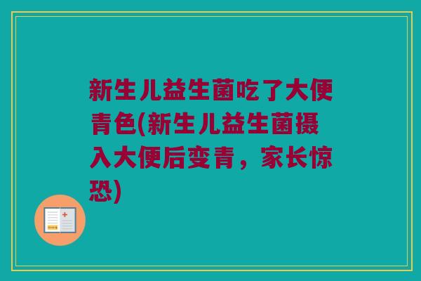新生儿益生菌吃了大便青色(新生儿益生菌摄入大便后变青，家长惊恐)