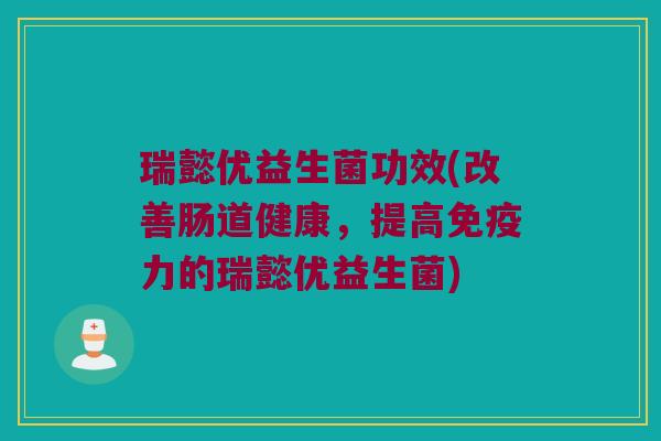 瑞懿优益生菌功效(改善肠道健康，提高免疫力的瑞懿优益生菌)