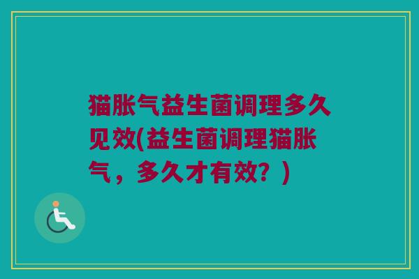 猫胀气益生菌调理多久见效(益生菌调理猫胀气，多久才有效？)