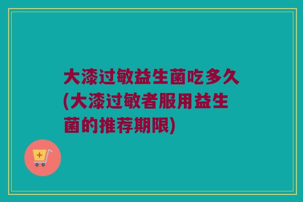 大漆过敏益生菌吃多久(大漆过敏者服用益生菌的推荐期限)