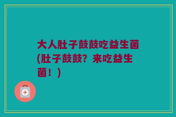 大人肚子鼓鼓吃益生菌(肚子鼓鼓？来吃益生菌！)