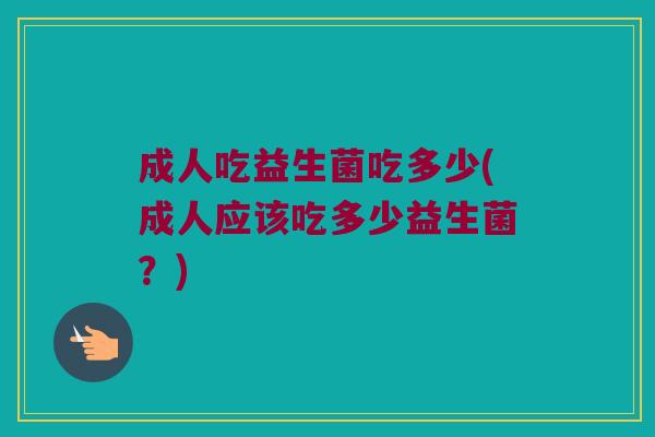 成人吃益生菌吃多少(成人应该吃多少益生菌？)