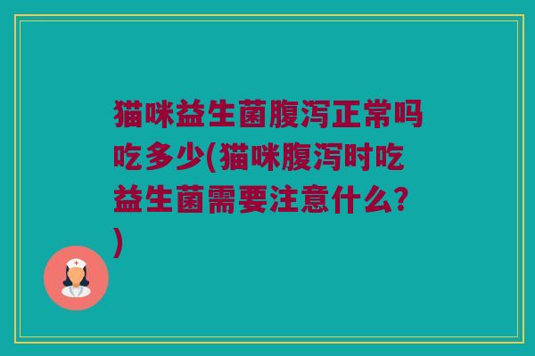 猫咪益生菌腹泻正常吗吃多少(猫咪腹泻时吃益生菌需要注意什么？)