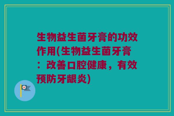 生物益生菌牙膏的功效作用(生物益生菌牙膏：改善口腔健康，有效预防牙龈炎)