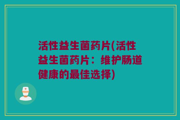 活性益生菌药片(活性益生菌药片：维护肠道健康的最佳选择)