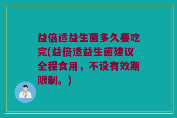 益倍适益生菌多久要吃完(益倍适益生菌建议全程食用，不设有效期限制。)