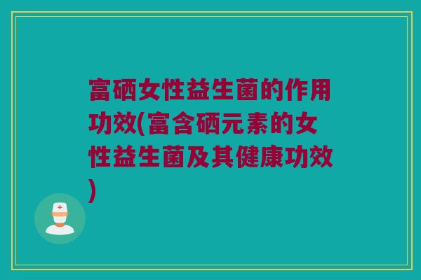 富硒女性益生菌的作用功效(富含硒元素的女性益生菌及其健康功效)