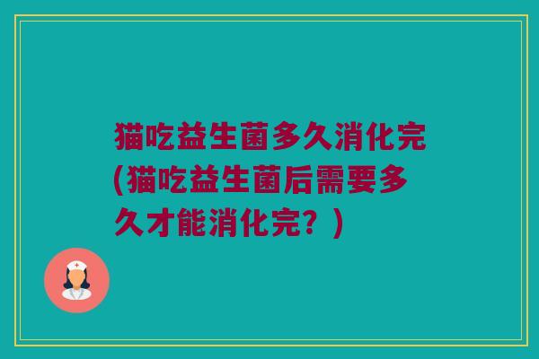 猫吃益生菌多久消化完(猫吃益生菌后需要多久才能消化完？)