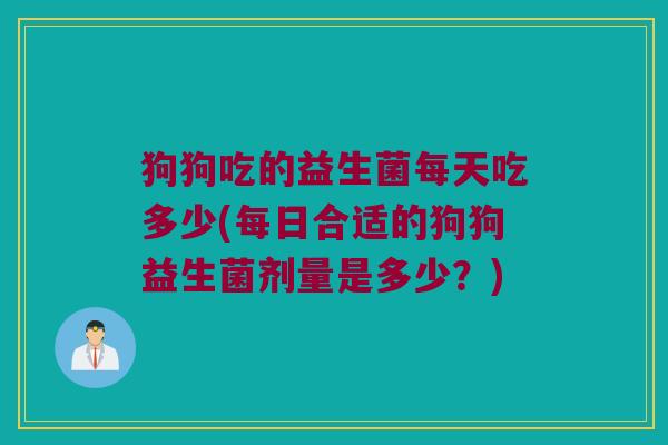 狗狗吃的益生菌每天吃多少(每日合适的狗狗益生菌剂量是多少？)