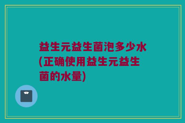 益生元益生菌泡多少水(正确使用益生元益生菌的水量)