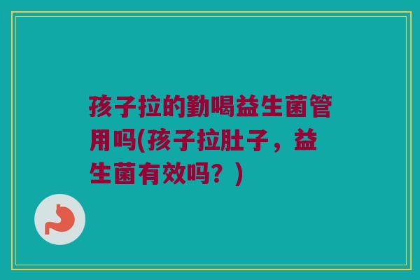 孩子拉的勤喝益生菌管用吗(孩子拉肚子，益生菌有效吗？)