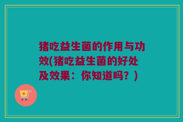 猪吃益生菌的作用与功效(猪吃益生菌的好处及效果：你知道吗？)