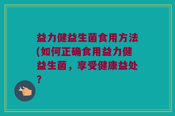 益力健益生菌食用方法(如何正确食用益力健益生菌，享受健康益处？