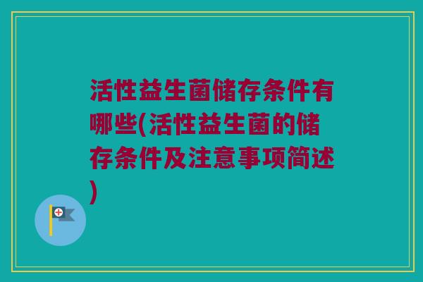 活性益生菌储存条件有哪些(活性益生菌的储存条件及注意事项简述)