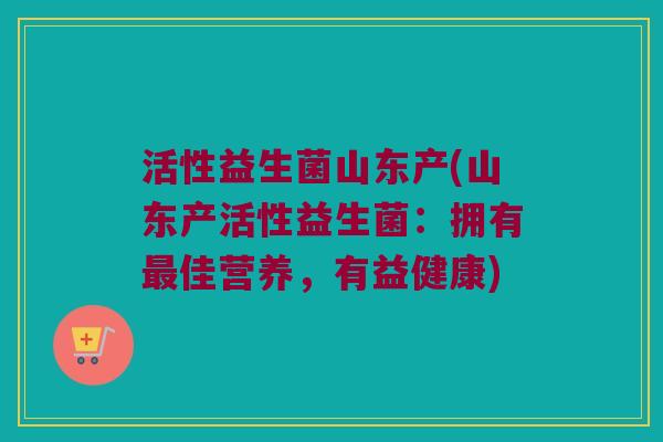 活性益生菌山东产(山东产活性益生菌：拥有最佳营养，有益健康)