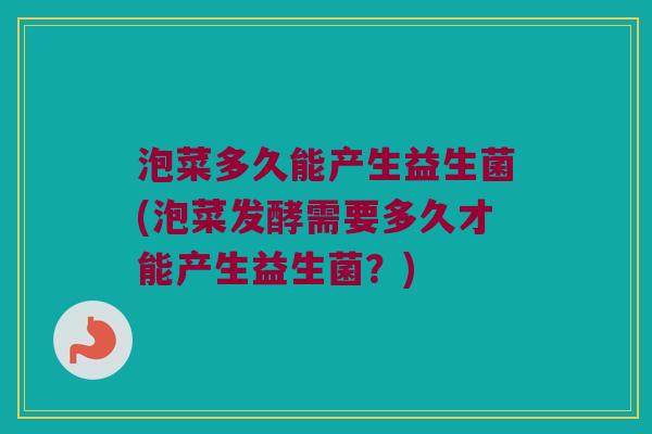 泡菜多久能产生益生菌(泡菜发酵需要多久才能产生益生菌?) 泡菜多久能产生益生菌(泡菜发酵需要多久才能产生益生菌?)