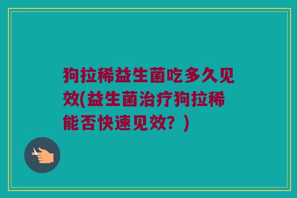 狗拉稀益生菌吃多久见效(益生菌治疗狗拉稀能否快速见效？)