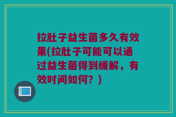 拉肚子益生菌多久有效果(拉肚子可能可以通过益生菌得到缓解，有效时间如何？)
