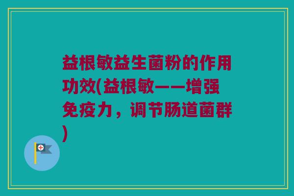 益根敏益生菌粉的作用功效(益根敏——增强免疫力，调节肠道菌群)