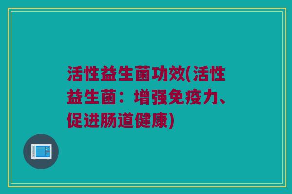 活性益生菌功效(活性益生菌：增强免疫力、促进肠道健康)