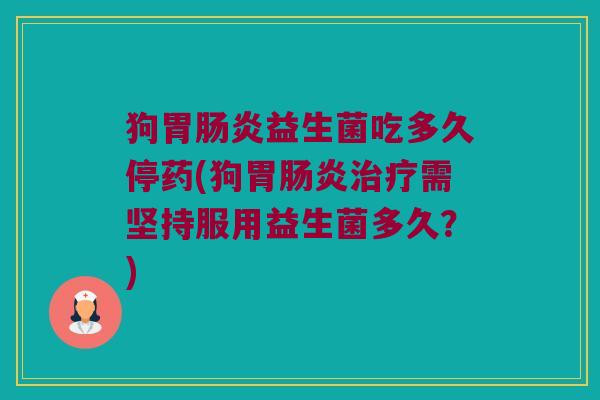 狗胃肠炎益生菌吃多久停药(狗胃肠炎治疗需坚持服用益生菌多久？)