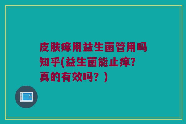 皮肤痒用益生菌管用吗知乎(益生菌能止痒？真的有效吗？)