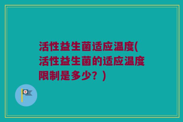 活性益生菌适应温度(活性益生菌的适应温度限制是多少？)
