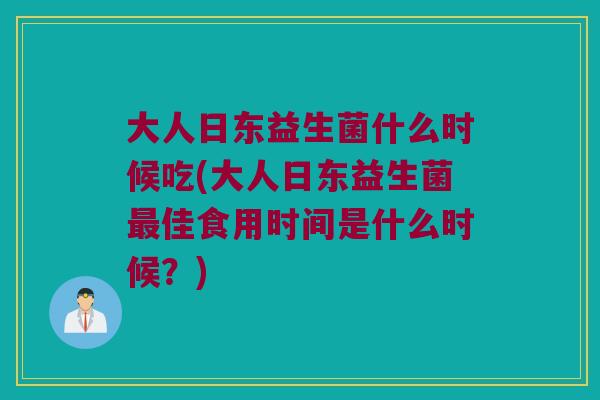 大人日东益生菌什么时候吃(大人日东益生菌最佳食用时间是什么时候？)