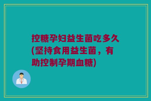 控糖孕妇益生菌吃多久(坚持食用益生菌，有助控制孕期血糖)
