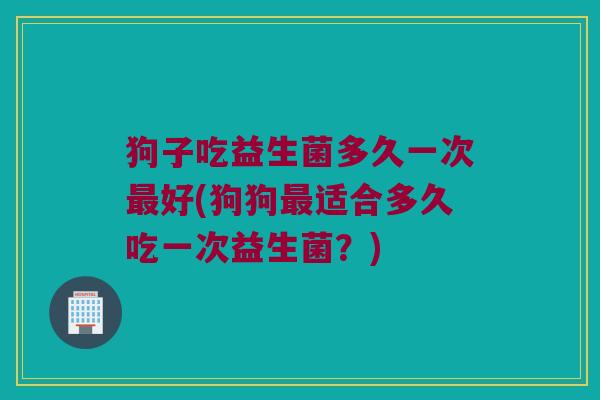 狗子吃益生菌多久一次最好(狗狗最适合多久吃一次益生菌？)