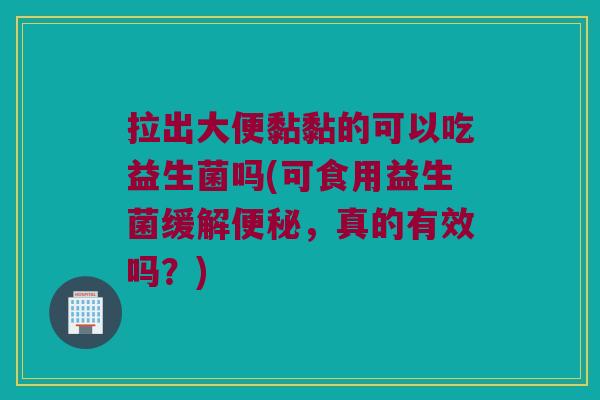 拉出大便黏黏的可以吃益生菌吗(可食用益生菌缓解,真的有效吗?) 拉出大便黏黏的可以吃益生菌吗(可食用益生菌缓解,真的有效吗?)