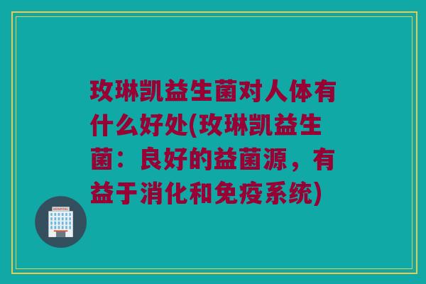 玫琳凯益生菌对人体有什么好处(玫琳凯益生菌：良好的益菌源，有益于消化和免疫系统)
