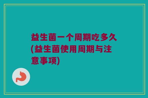 益生菌一个周期吃多久(益生菌使用周期与注意事项)