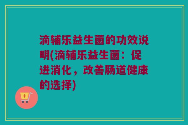 滴辅乐益生菌的功效说明(滴辅乐益生菌：促进消化，改善肠道健康的选择)