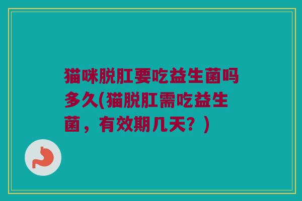 猫咪脱肛要吃益生菌吗多久(猫脱肛需吃益生菌，有效期几天？)