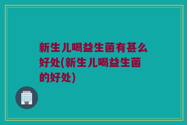 新生儿喝益生菌有甚么好处(新生儿喝益生菌的好处)