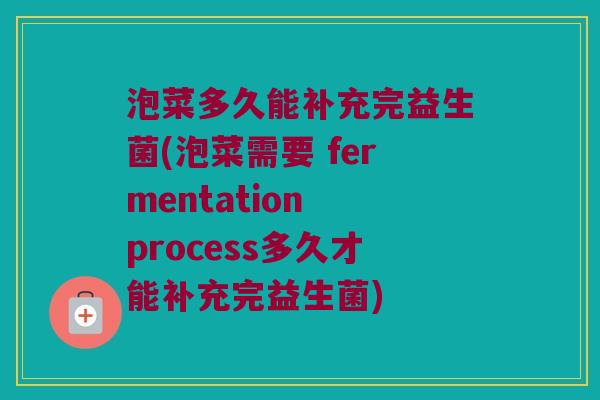 泡菜多久能补充完益生菌(泡菜需要 fermentation process多久才能补充完益生菌)