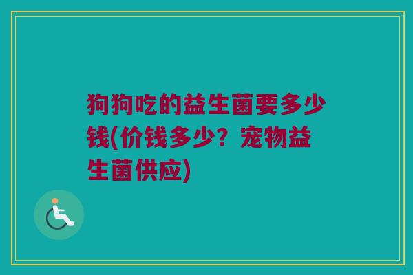 狗狗吃的益生菌要多少钱(价钱多少？宠物益生菌供应)