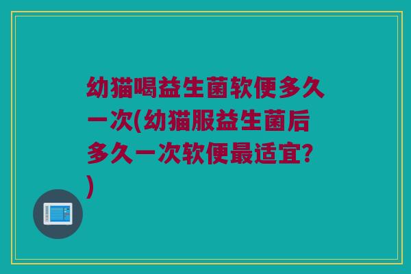 幼猫喝益生菌软便多久一次(幼猫服益生菌后多久一次软便最适宜？)