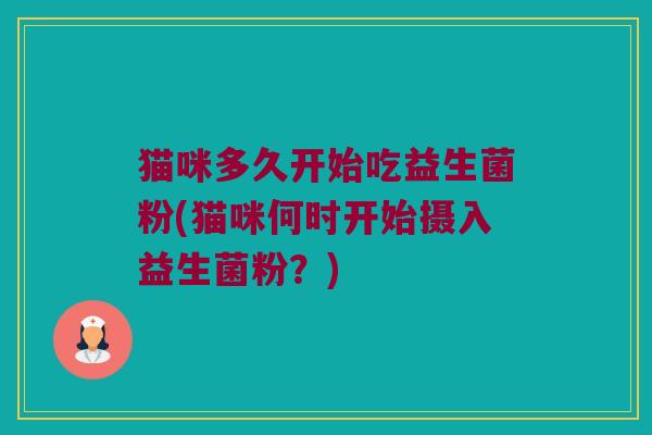 猫咪多久开始吃益生菌粉(猫咪何时开始摄入益生菌粉？)