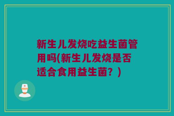 新生儿发烧吃益生菌管用吗(新生儿发烧是否适合食用益生菌？)