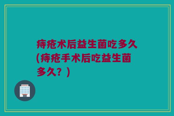痔疮术后益生菌吃多久(痔疮手术后吃益生菌多久？)