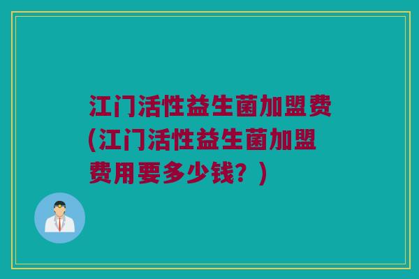 江门活性益生菌加盟费(江门活性益生菌加盟费用要多少钱？)